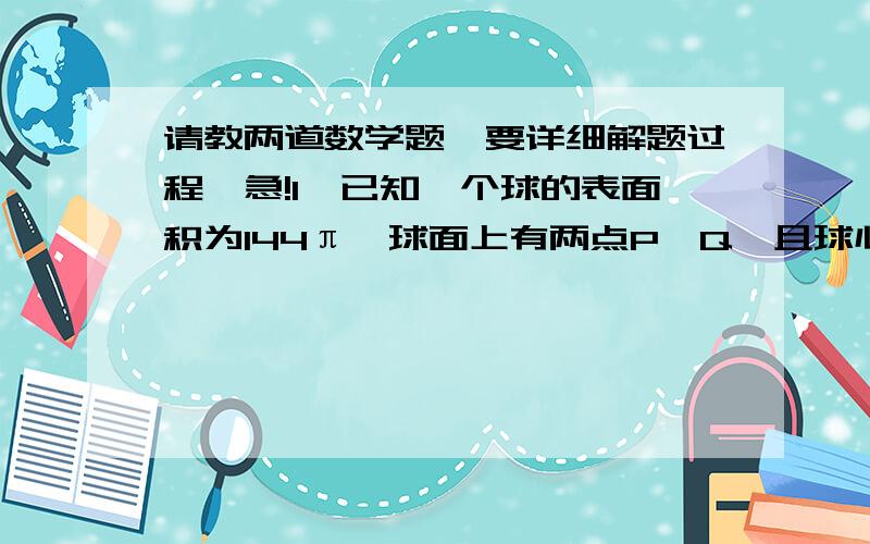 请教两道数学题,要详细解题过程,急!1、已知一个球的表面积为144π,球面上有两点P、Q,且球心O到直线PQ的距离为3√3,求⑴球的半径r⑵P、Q两点间的球面距离⑶线段PQ的长度2、如图,在四棱锥P-ABC