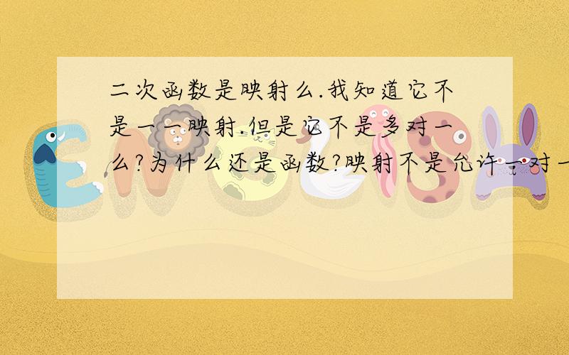 二次函数是映射么.我知道它不是一一映射.但是它不是多对一么?为什么还是函数?映射不是允许一对一.多对一么?二次函数不是一个y值可以对应两个x值么?这样对x来说不就是一对多 了么?