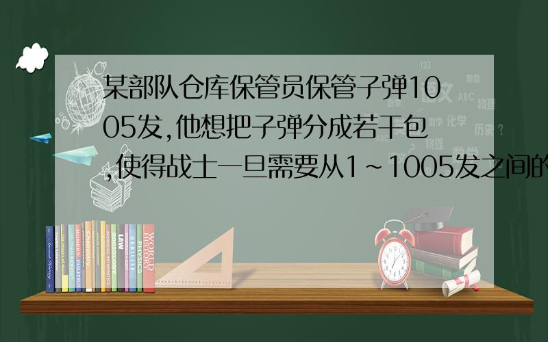 某部队仓库保管员保管子弹1005发,他想把子弹分成若干包,使得战士一旦需要从1~1005发之间的任何子弹时,他都可以拿出若干包来凑成所需要的子弹数.问保管员至少要把子弹分成多少包?每包分