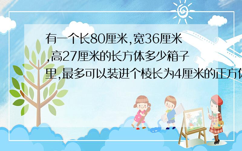 有一个长80厘米,宽36厘米,高27厘米的长方体多少箱子里,最多可以装进个棱长为4厘米的正方体物品?