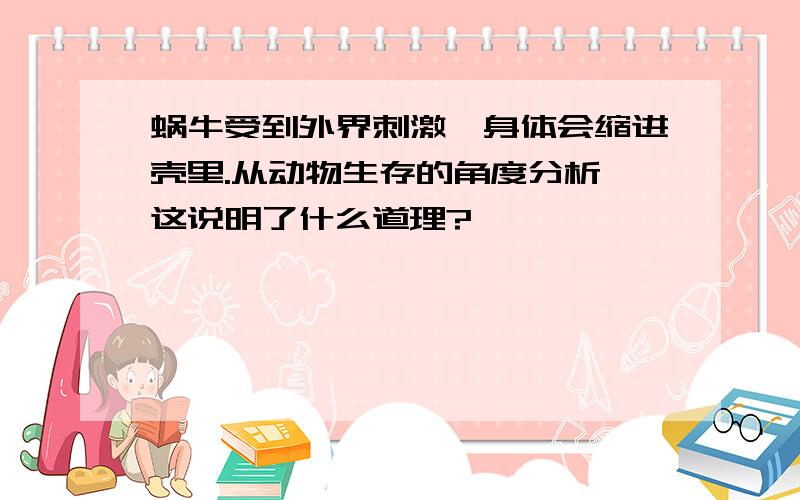 蜗牛受到外界刺激,身体会缩进壳里.从动物生存的角度分析,这说明了什么道理?