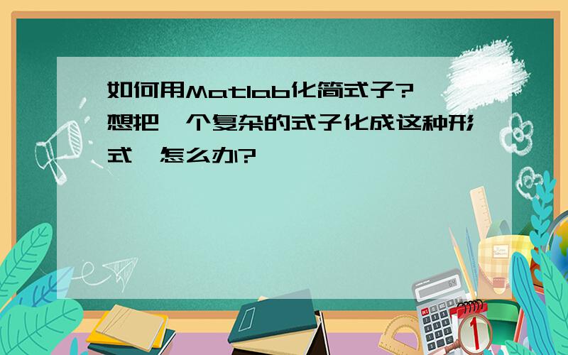 如何用Matlab化简式子?想把一个复杂的式子化成这种形式,怎么办?