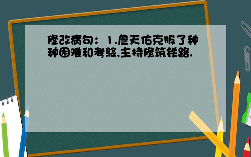 修改病句：1.詹天佑克服了种种困难和考验,主持修筑铁路.