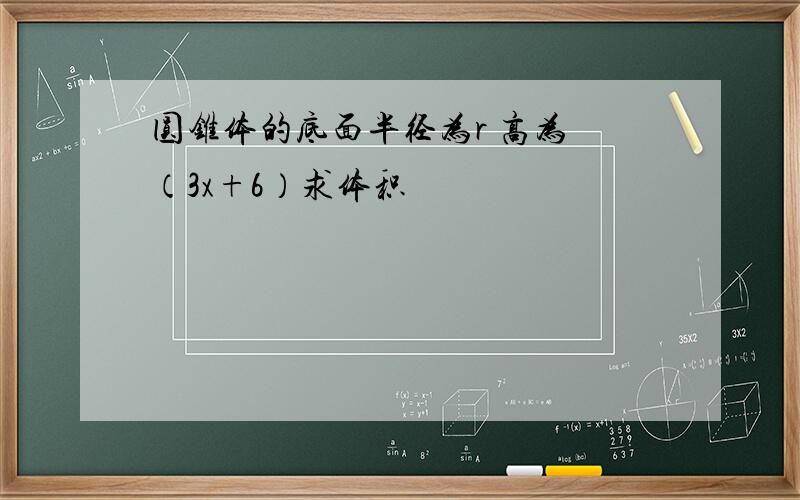 圆锥体的底面半径为r 高为 （3x+6）求体积