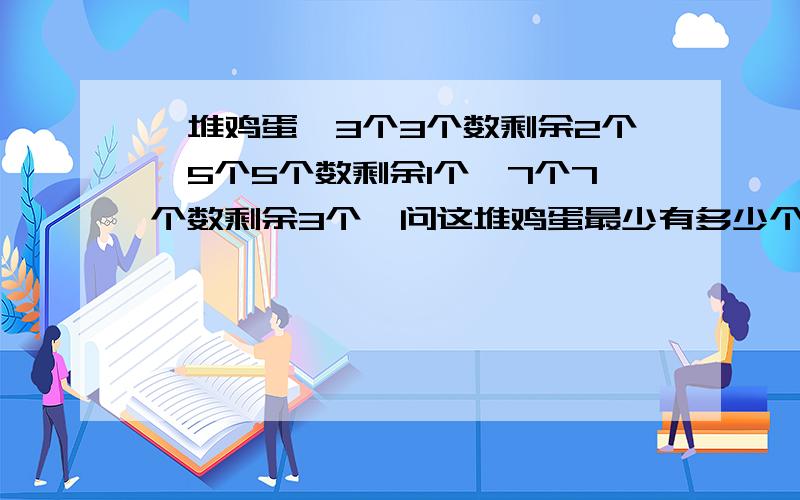 一堆鸡蛋,3个3个数剩余2个,5个5个数剩余1个,7个7个数剩余3个,问这堆鸡蛋最少有多少个,并给出解释.答案是101个