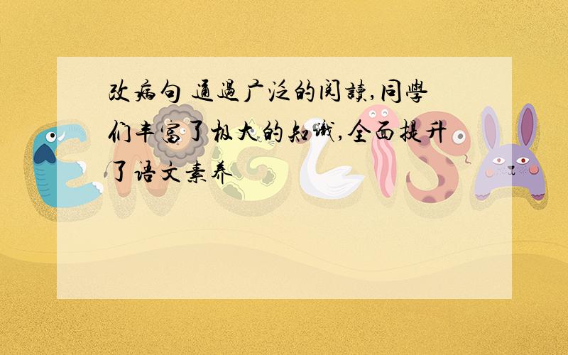 改病句 通过广泛的阅读,同学们丰富了极大的知识,全面提升了语文素养