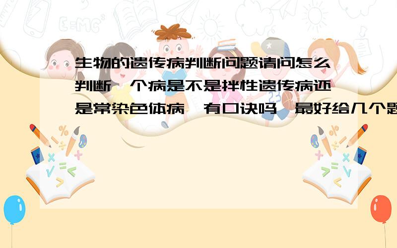 生物的遗传病判断问题请问怎么判断一个病是不是拌性遗传病还是常染色体病,有口诀吗,最好给几个题解释下,谢谢了~~~~~~~~~~~~