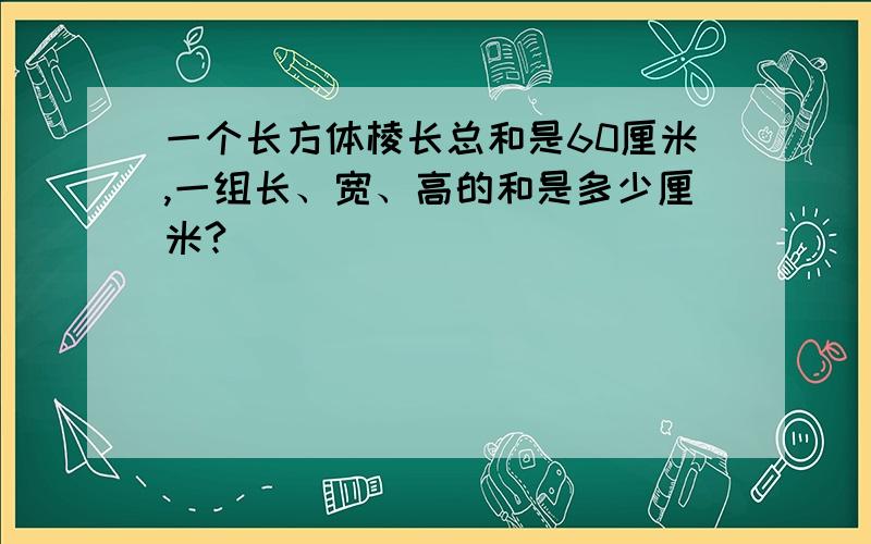 一个长方体棱长总和是60厘米,一组长、宽、高的和是多少厘米?