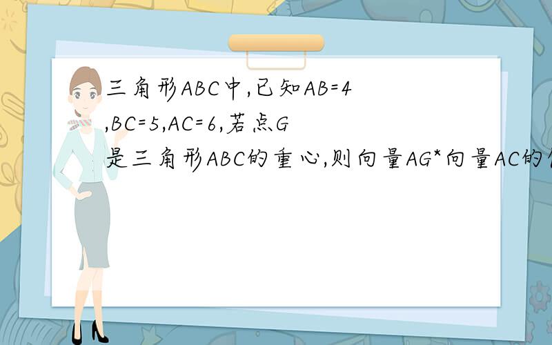 三角形ABC中,已知AB=4,BC=5,AC=6,若点G是三角形ABC的重心,则向量AG*向量AC的值为多少?