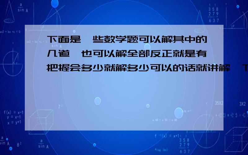 下面是一些数学题可以解其中的几道,也可以解全部反正就是有把握会多少就解多少可以的话就讲解一下呗,当然也可以不用不过一定要有解题过程（附加：写解题过程时请考虑下本人乃初一,