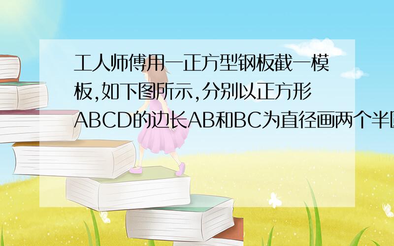 工人师傅用一正方型钢板截一模板,如下图所示,分别以正方形ABCD的边长AB和BC为直径画两个半圆交与点O,若正方形边长为8cm,求阴影部分的面积图