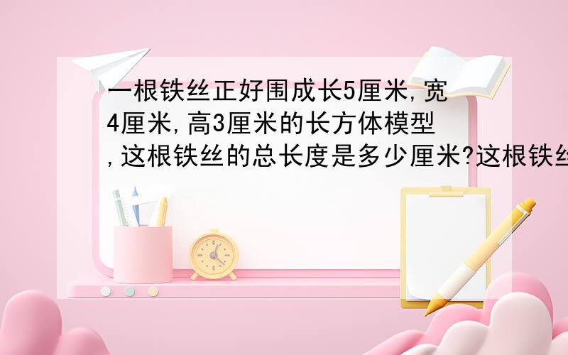 一根铁丝正好围成长5厘米,宽4厘米,高3厘米的长方体模型,这根铁丝的总长度是多少厘米?这根铁丝的总长度是多少厘米?它的最大占地面积是多少平方厘米?