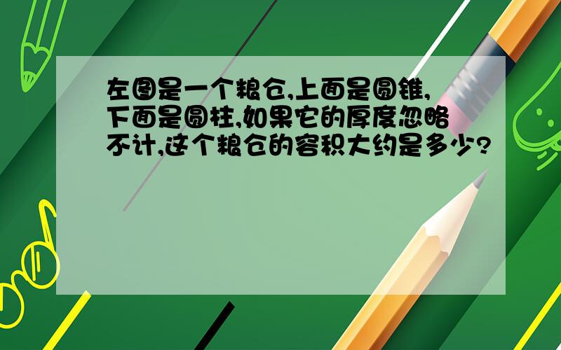 左图是一个粮仓,上面是圆锥,下面是圆柱,如果它的厚度忽略不计,这个粮仓的容积大约是多少?