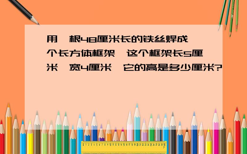 用一根48厘米长的铁丝焊成一个长方体框架,这个框架长5厘米,宽4厘米,它的高是多少厘米?