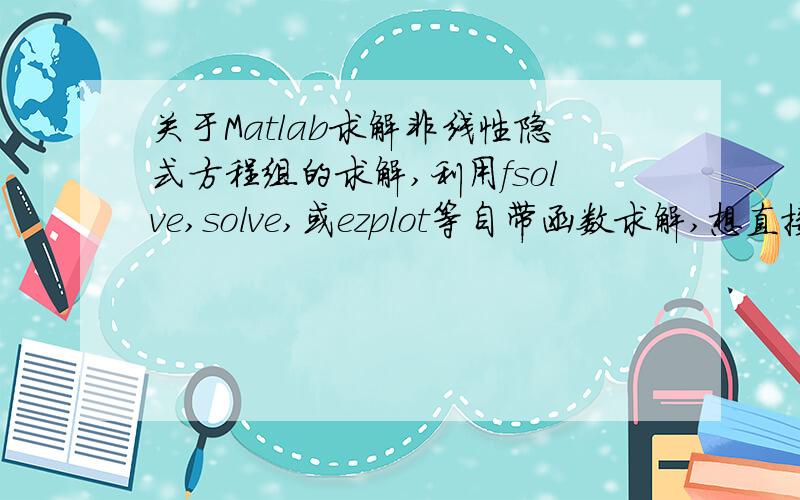 关于Matlab求解非线性隐式方程组的求解,利用fsolve,solve,或ezplot等自带函数求解,想直接求解x*y=4;x^y=4;的解,我用一下方法及fsolve函数发现求不出来,但是试了其他简单的方程就可以求出来.以下是