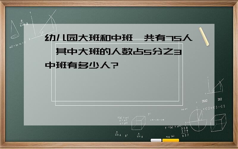 幼儿园大班和中班一共有75人,其中大班的人数占5分之3,中班有多少人?