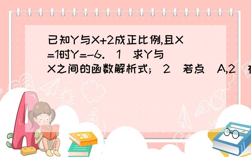 已知Y与X+2成正比例,且X=1时Y=-6.(1)求Y与X之间的函数解析式;(2)若点(A,2)在函数图像上,求A的值