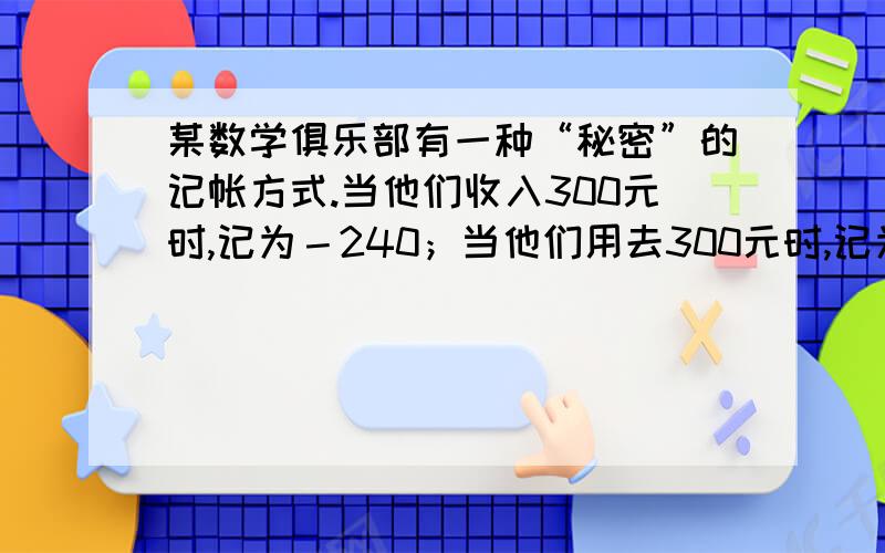 某数学俱乐部有一种“秘密”的记帐方式.当他们收入300元时,记为－240；当他们用去300元时,记为＋360.猜一猜,当他们用去100元时,可能记为多少?当他们收入100元时,可能记为多少?说说你的理由.