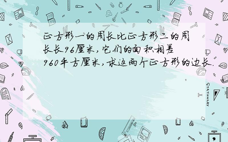 正方形一的周长比正方形二的周长长96厘米,它们的面积相差960平方厘米,求这两个正方形的边长.