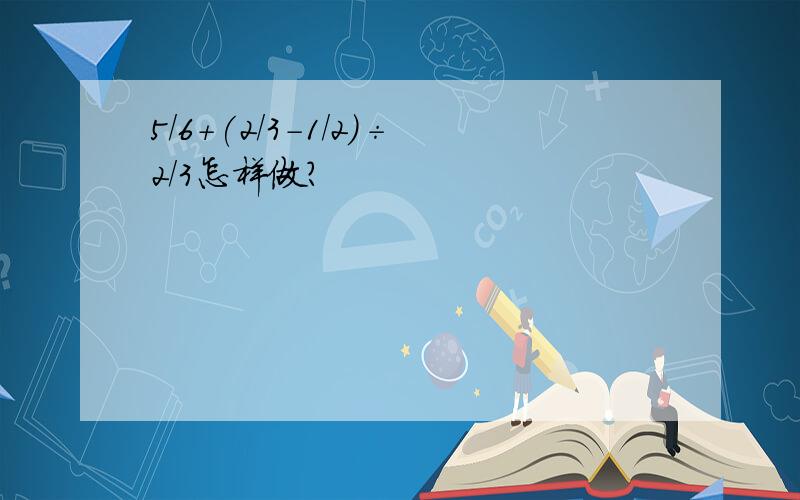 5/6+(2/3-1/2)÷2/3怎样做?