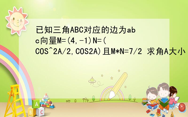 已知三角ABC对应的边为abc向量M=(4,-1)N=(COS^2A/2,COS2A)且M*N=7/2 求角A大小