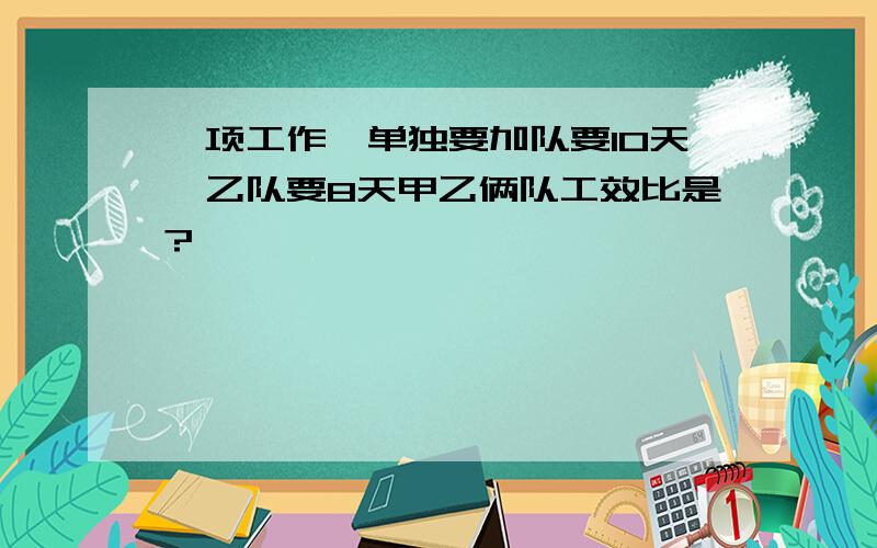 一项工作,单独要加队要10天,乙队要8天甲乙俩队工效比是?