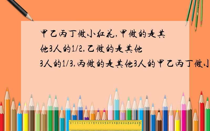 甲乙丙丁做小红花,甲做的是其他3人的1/2,乙做的是其他3人的1/3,丙做的是其他3人的甲乙丙丁做小红花，甲做的是其他3人的1/2，乙做的是其他3人的1/3，丙做的是其他3人的1/4，丁做了26朵，甲