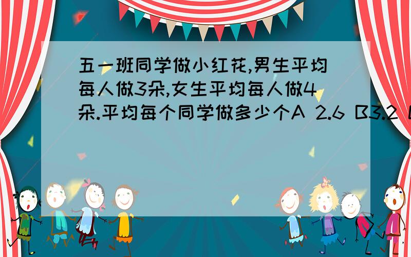 五一班同学做小红花,男生平均每人做3朵,女生平均每人做4朵.平均每个同学做多少个A 2.6 B3.2 C4.1