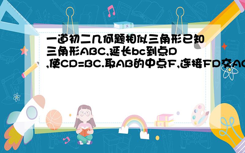 一道初二几何题相似三角形已知三角形ABC,延长bc到点D,使CD=BC.取AB的中点F,连接FD交AC于点E.1.求AE比AC的值2.若AB=a.FB=EC,求AC的长.