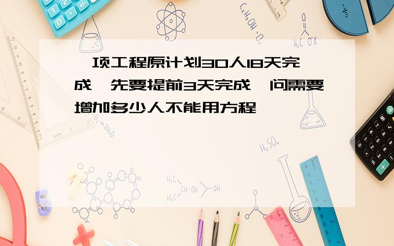 一项工程原计划30人18天完成,先要提前3天完成,问需要增加多少人不能用方程