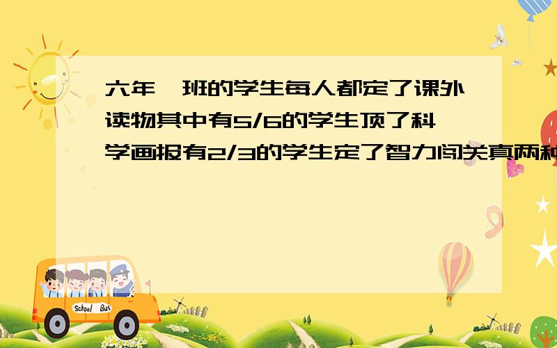 六年一班的学生每人都定了课外读物其中有5/6的学生顶了科学画报有2/3的学生定了智力闯关真两种都定的有23人六年一班有多少人?