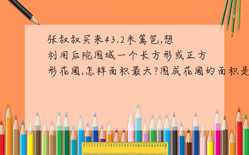 张叔叔买来43.2米篱笆,想利用后院围城一个长方形或正方形花圃,怎样面积最大?围成花圃的面积是多少必须当天!