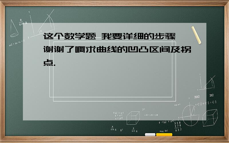 这个数学题 我要详细的步骤 谢谢了啊求曲线的凹凸区间及拐点.