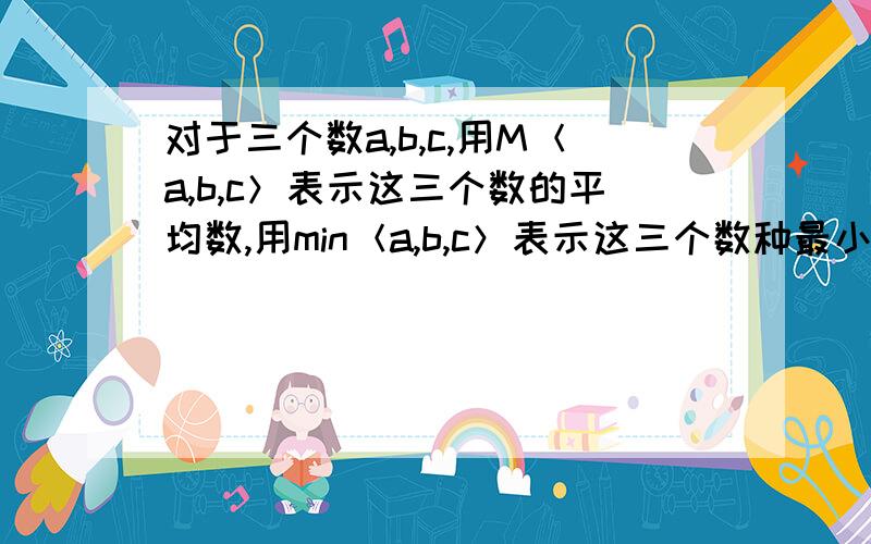 对于三个数a,b,c,用M＜a,b,c＞表示这三个数的平均数,用min＜a,b,c＞表示这三个数种最小的数.例如：M＜-1,2,3＞=-1+2+3/3=4/3；min＜-1,2,3＞=-1；min＜-1,2,a＞=a(a≤-1）-1(a＞-1)(1)填空：如果min=2,则x的取