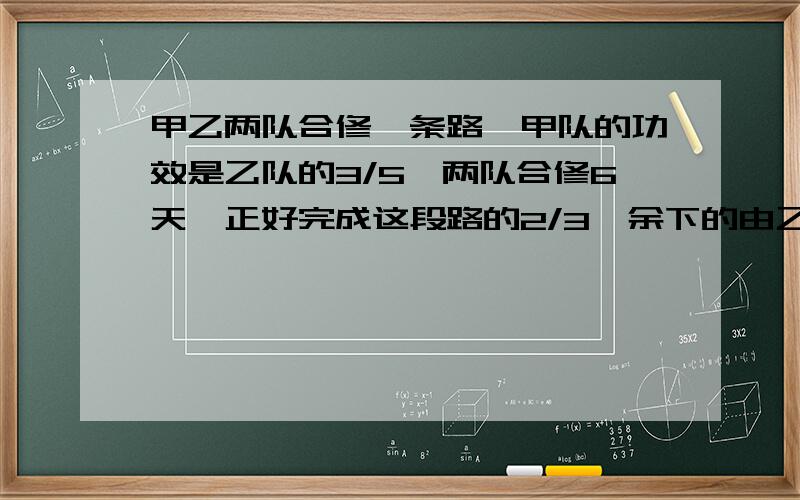 甲乙两队合修一条路,甲队的功效是乙队的3/5,两队合修6天,正好完成这段路的2/3,余下的由乙队单独修,还要几天才能修完?(只能设一个代数)