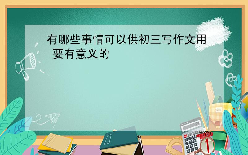 有哪些事情可以供初三写作文用 要有意义的