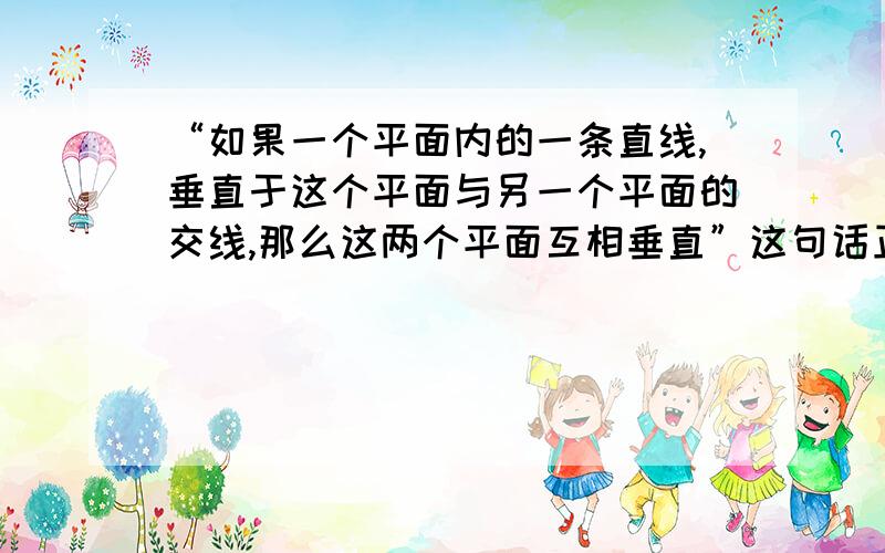 “如果一个平面内的一条直线,垂直于这个平面与另一个平面的交线,那么这两个平面互相垂直”这句话正确还是错误