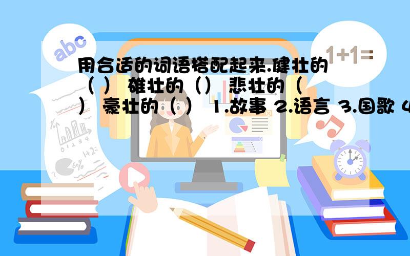 用合适的词语搭配起来.健壮的（ ） 雄壮的（） 悲壮的（） 豪壮的（ ） 1.故事 2.语言 3.国歌 4.身体