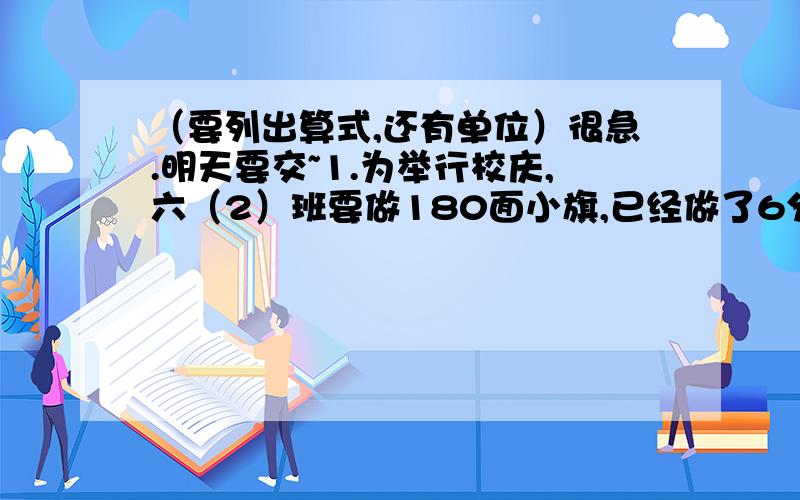 （要列出算式,还有单位）很急.明天要交~1.为举行校庆,六（2）班要做180面小旗,已经做了6分之5,还有多少面没做?2.1999年世界人口达60亿,预计2013年将增加6分之1.2013年世界人口将达多少亿?3.小