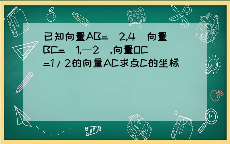 已知向量AB=(2,4)向量BC=(1,—2),向量OC=1/2的向量AC求点C的坐标