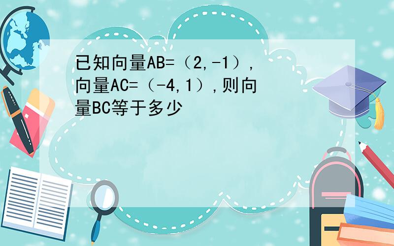 已知向量AB=（2,-1）,向量AC=（-4,1）,则向量BC等于多少