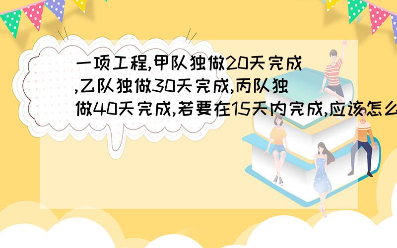 一项工程,甲队独做20天完成,乙队独做30天完成,丙队独做40天完成,若要在15天内完成,应该怎么办?3Q