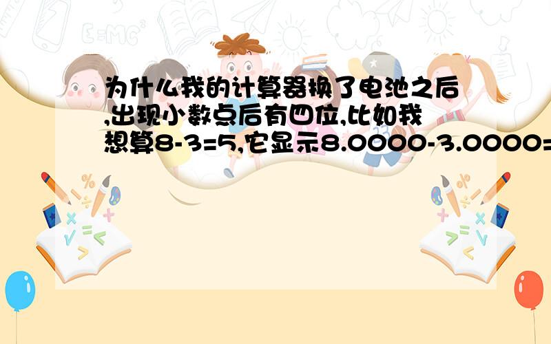 为什么我的计算器换了电池之后,出现小数点后有四位,比如我想算8-3=5,它显示8.0000-3.0000=5.0000计算器出问题还是不行，左上角没有4，也不知道咋改成norm1呀，木有办法呀