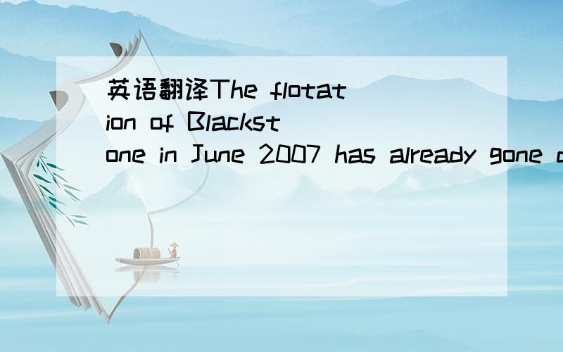 英语翻译The flotation of Blackstone in June 2007 has already gone down as one of the symbolic events in America’s financial bubble – the end-of-an-era deal when some of Wall Street’s savviest insiders decided to cash out.Yet the listing of