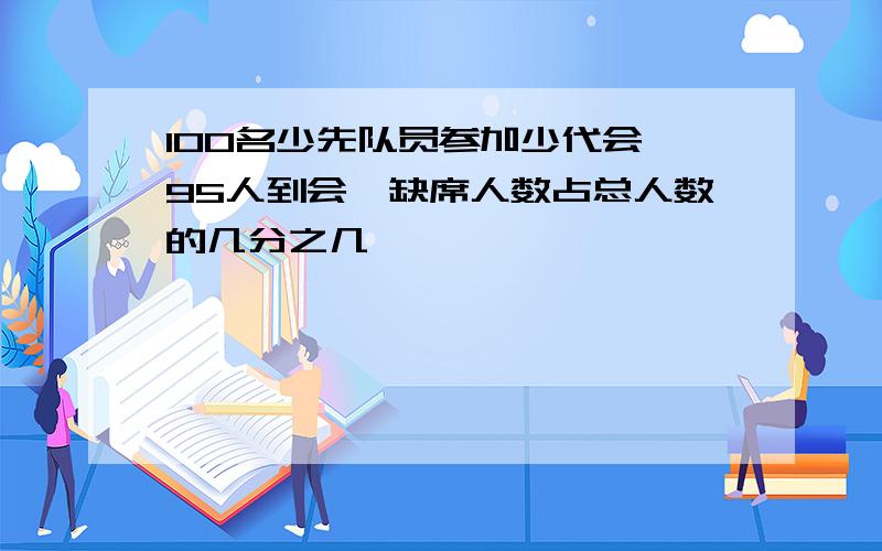 100名少先队员参加少代会,95人到会,缺席人数占总人数的几分之几