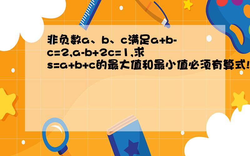 非负数a、b、c满足a+b-c=2,a-b+2c=1,求s=a+b+c的最大值和最小值必须有算式!明确一点的,有说明更好!