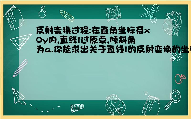 反射变换过程:在直角坐标系xOy内,直线l过原点,倾斜角为a.你能求出关于直线l的反射变换的坐标变换公式