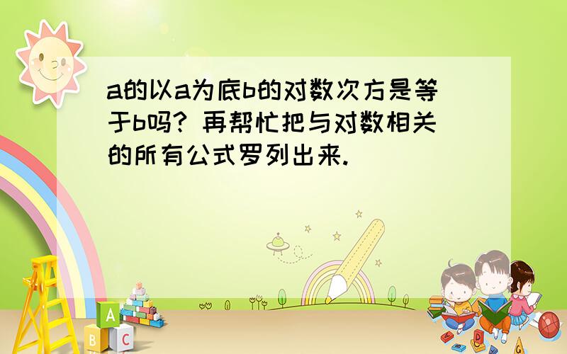 a的以a为底b的对数次方是等于b吗? 再帮忙把与对数相关的所有公式罗列出来.