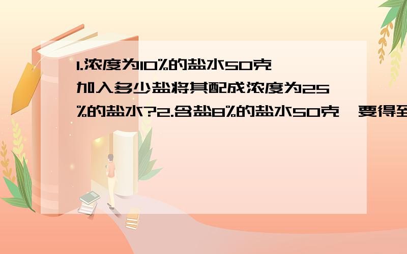 1.浓度为10%的盐水50克加入多少盐将其配成浓度为25%的盐水?2.含盐8%的盐水50克,要得到含盐10%,需要蒸发掉多少千克的水?3.浓度为45%的盐水有500克,其中有多少克盐?4.在25%的盐水中有盐50克,盐水