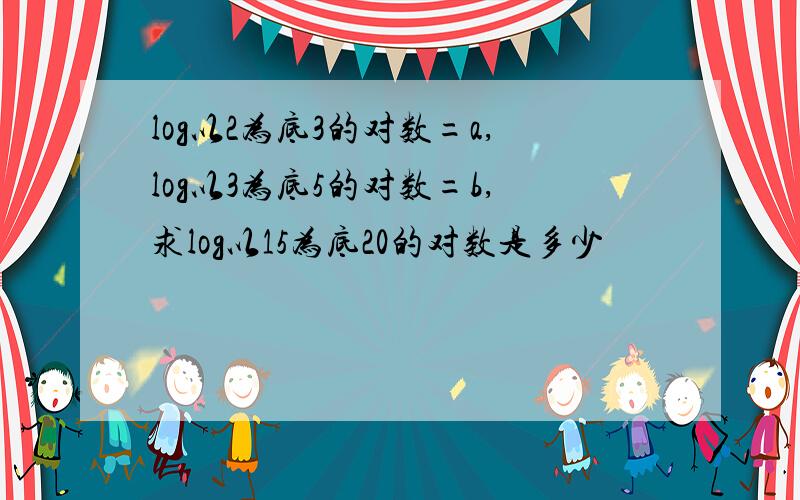 log以2为底3的对数=a,log以3为底5的对数=b,求log以15为底20的对数是多少